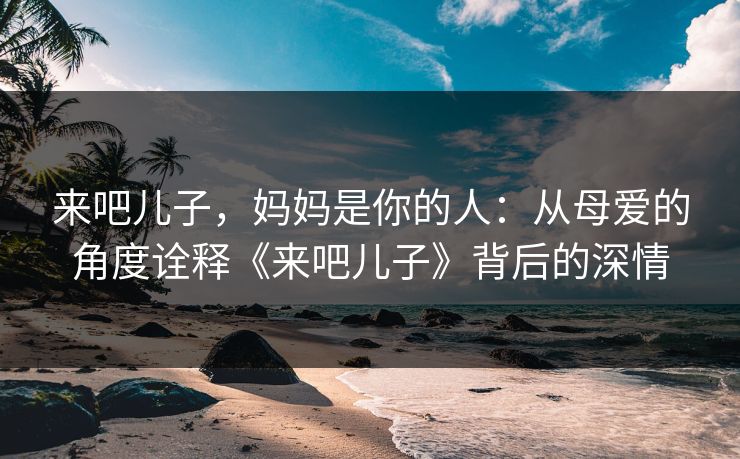 来吧儿子，妈妈是你的人：从母爱的角度诠释《来吧儿子》背后的深情