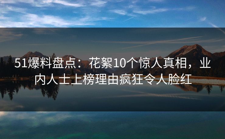 51爆料盘点：花絮10个惊人真相，业内人士上榜理由疯狂令人脸红