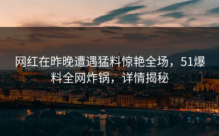 网红在昨晚遭遇猛料惊艳全场，51爆料全网炸锅，详情揭秘