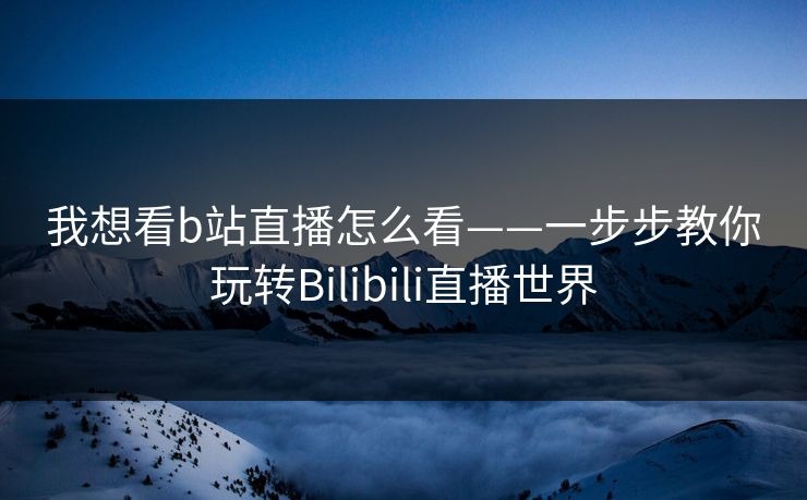 我想看b站直播怎么看——一步步教你玩转Bilibili直播世界 我想看b站直播怎么看——一步步教你玩转Bilibili直播世界