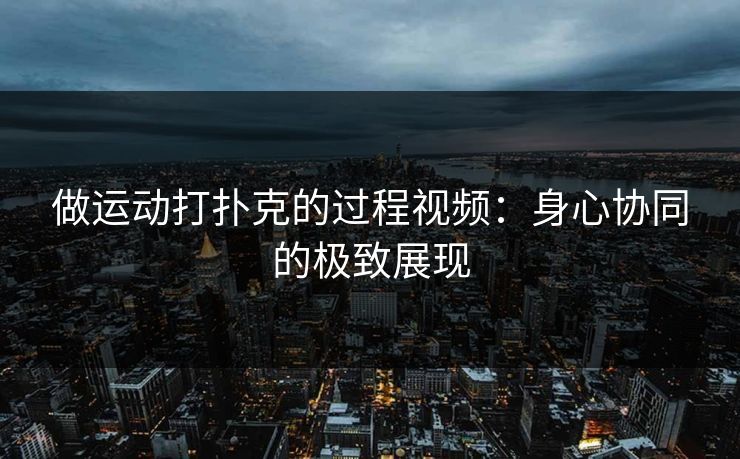 做运动打扑克的过程视频：身心协同的极致展现