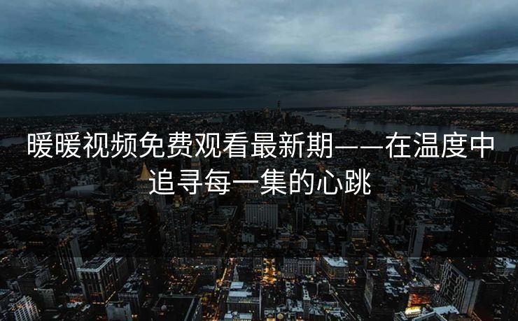 暖暖视频免费观看最新期——在温度中追寻每一集的心跳
