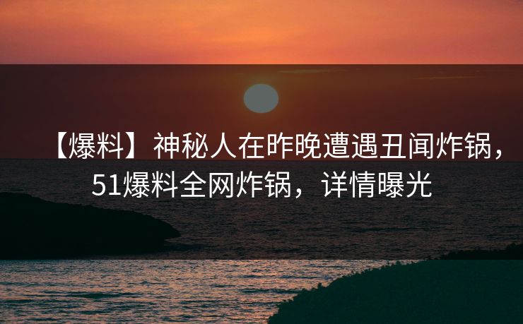 【爆料】神秘人在昨晚遭遇丑闻炸锅，51爆料全网炸锅，详情曝光