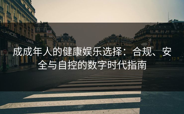 成成年人的健康娱乐选择：合规、安全与自控的数字时代指南
