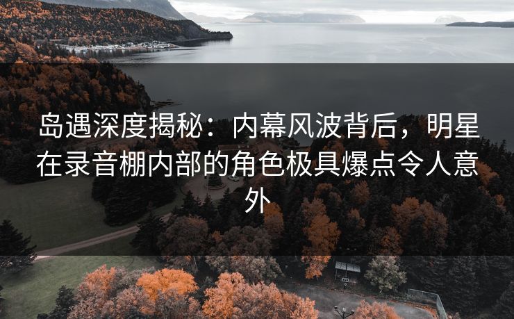 岛遇深度揭秘:内幕风波背后,明星在录音棚内部的角色极具爆点令人意外 岛遇深度揭秘:内幕风波背后,明星在录音棚内部的角色极具爆点令人意外