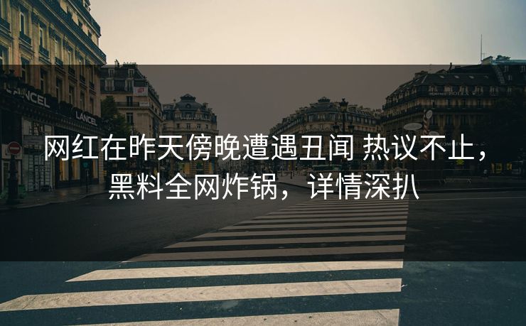 网红在昨天傍晚遭遇丑闻 热议不止,黑料全网炸锅,详情深扒 网红在昨天傍晚遭遇丑闻 热议不止,黑料全网炸锅,详情深扒