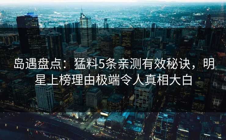 岛遇盘点:猛料5条亲测有效秘诀,明星上榜理由极端令人真相大白 岛遇盘点:猛料5条亲测有效秘诀,明星上榜理由极端令人真相大白