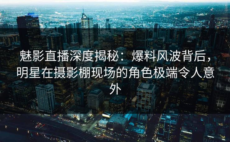 魅影直播深度揭秘:爆料风波背后,明星在摄影棚现场的角色极端令人意外 魅影直播深度揭秘:爆料风波背后,明星在摄影棚现场的角色极端令人意外