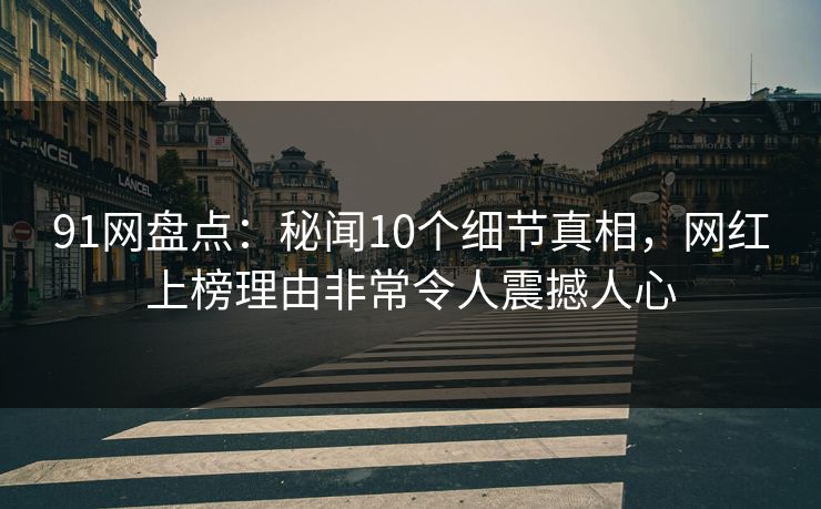 91网盘点：秘闻10个细节真相，网红上榜理由非常令人震撼人心