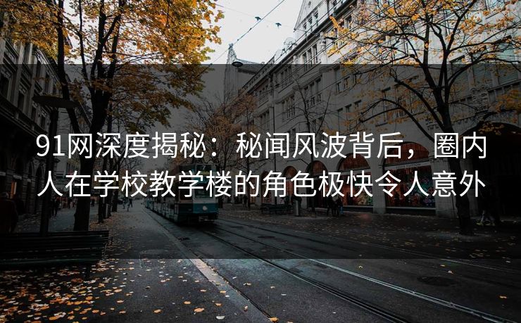 91网深度揭秘:秘闻风波背后,圈内人在学校教学楼的角色极快令人意外 91网深度揭秘:秘闻风波背后,圈内人在学校教学楼的角色极快令人意外
