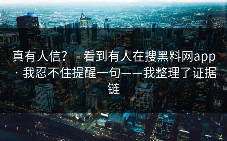 真有人信? - 看到有人在搜黑料网app · 我忍不住提醒一句——我整理了证据链 真有人信? - 看到有人在搜黑料网app · 我忍不住提醒一句——我整理了证据链