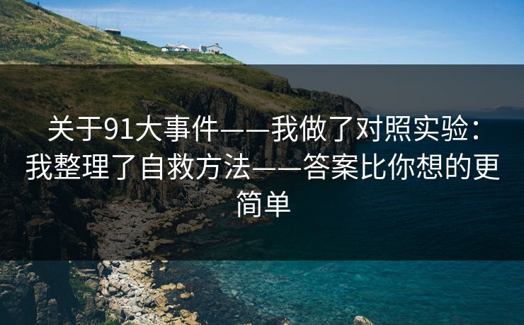 关于91大事件——我做了对照实验:我整理了自救方法——答案比你想的更简单 关于91大事件——我做了对照实验:我整理了自救方法——答案比你想的更简单