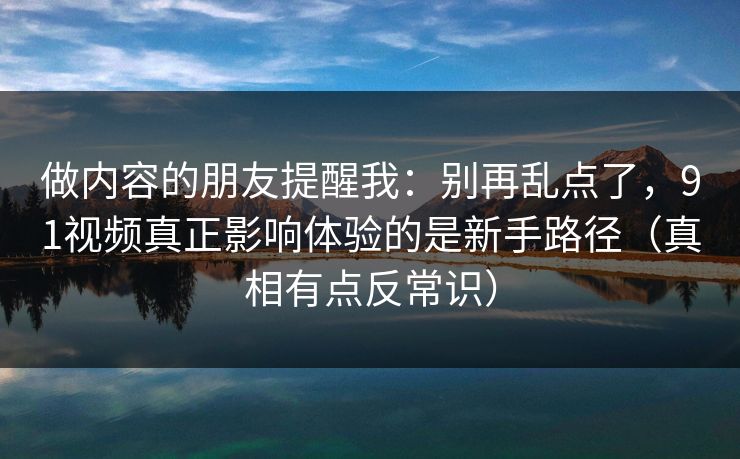 做内容的朋友提醒我：别再乱点了，91视频真正影响体验的是新手路径（真相有点反常识）