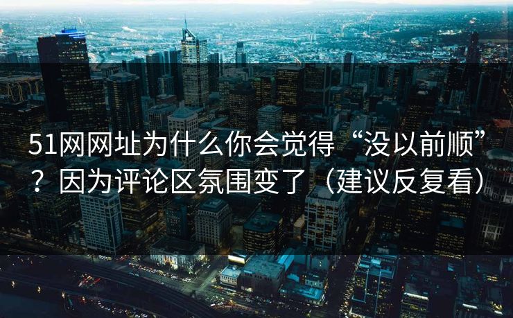 51网网址为什么你会觉得“没以前顺”？因为评论区氛围变了（建议反复看）