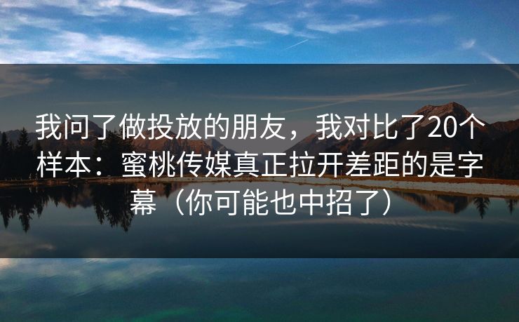 我问了做投放的朋友,我对比了20个样本:蜜桃传媒真正拉开差距的是字幕(你可能也中招了) 我问了做投放的朋友,我对比了20个样本:蜜桃传媒真正拉开差距的是字幕(你可能也中招了)