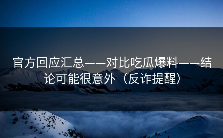 官方回应汇总——对比吃瓜爆料——结论可能很意外（反诈提醒）