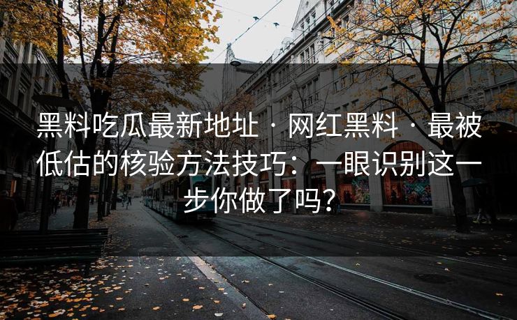 黑料吃瓜最新地址 · 网红黑料 · 最被低估的核验方法技巧:一眼识别这一步你做了吗? 黑料吃瓜最新地址 · 网红黑料 · 最被低估的核验方法技巧:一眼识别这一步你做了吗?