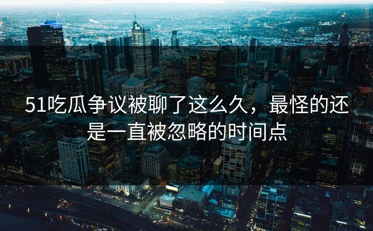 51吃瓜争议被聊了这么久,最怪的还是一直被忽略的时间点 51吃瓜争议被聊了这么久,最怪的还是一直被忽略的时间点