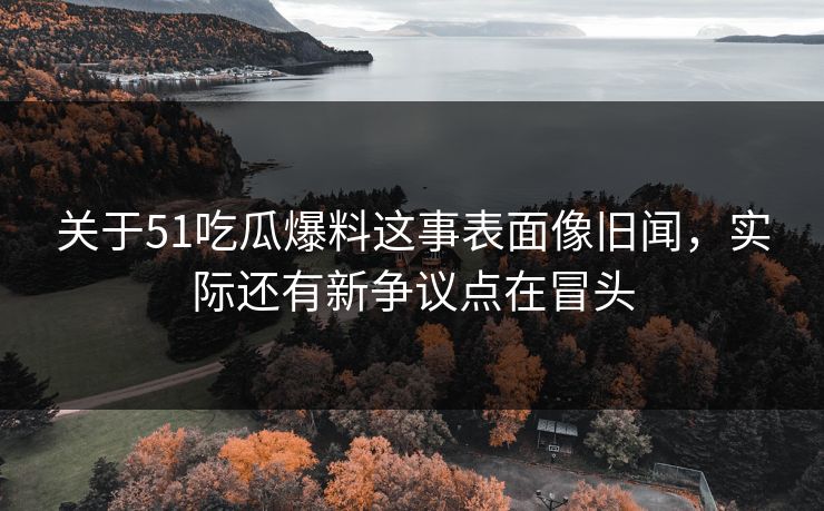 关于51吃瓜爆料这事表面像旧闻,实际还有新争议点在冒头 关于51吃瓜爆料这事表面像旧闻,实际还有新争议点在冒头