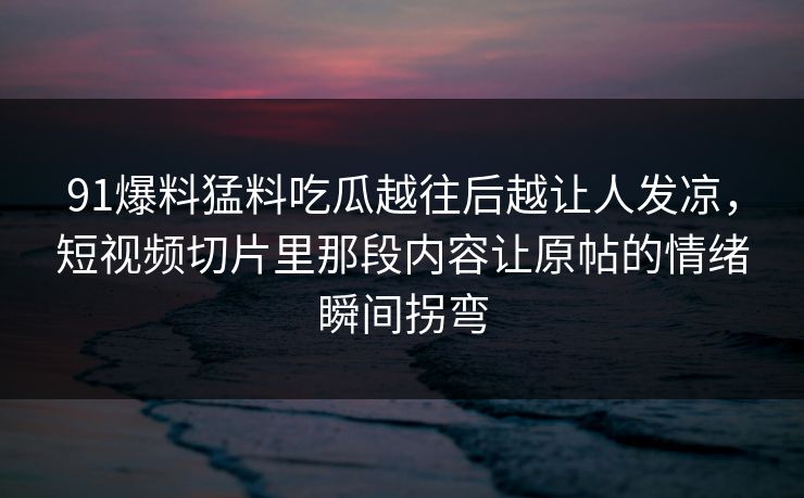 91爆料猛料吃瓜越往后越让人发凉,短视频切片里那段内容让原帖的情绪瞬间拐弯 91爆料猛料吃瓜越往后越让人发凉,短视频切片里那段内容让原帖的情绪瞬间拐弯