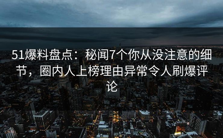 51爆料盘点：秘闻7个你从没注意的细节，圈内人上榜理由异常令人刷爆评论