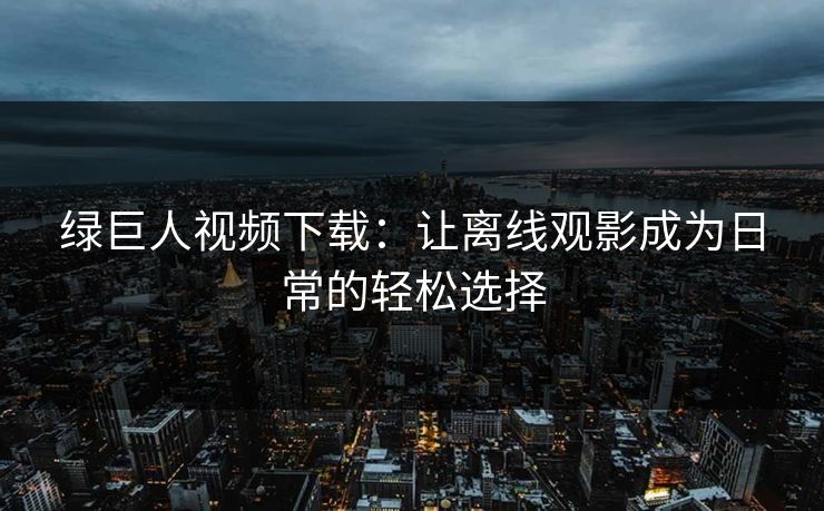 绿巨人视频下载：让离线观影成为日常的轻松选择