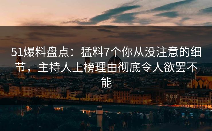 51爆料盘点:猛料7个你从没注意的细节,主持人上榜理由彻底令人欲罢不能 51爆料盘点:猛料7个你从没注意的细节,主持人上榜理由彻底令人欲罢不能