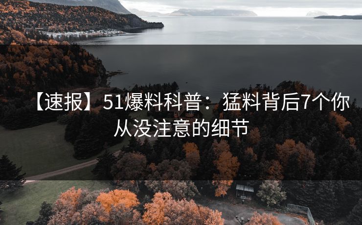 【速报】51爆料科普：猛料背后7个你从没注意的细节