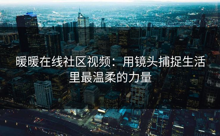 暖暖在线社区视频：用镜头捕捉生活里最温柔的力量