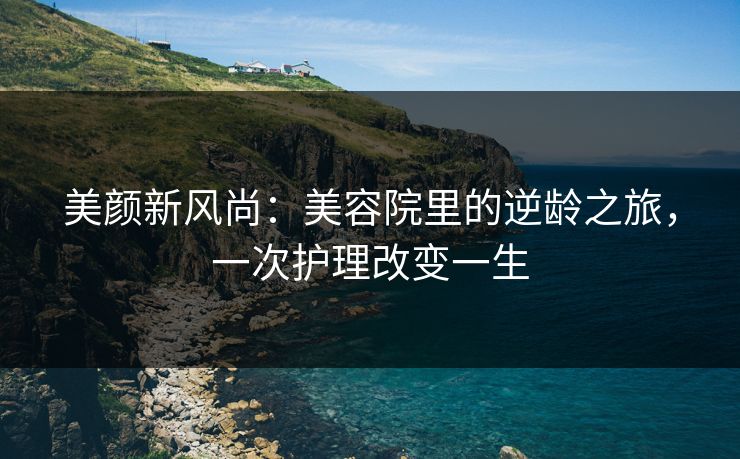 美颜新风尚：美容院里的逆龄之旅，一次护理改变一生