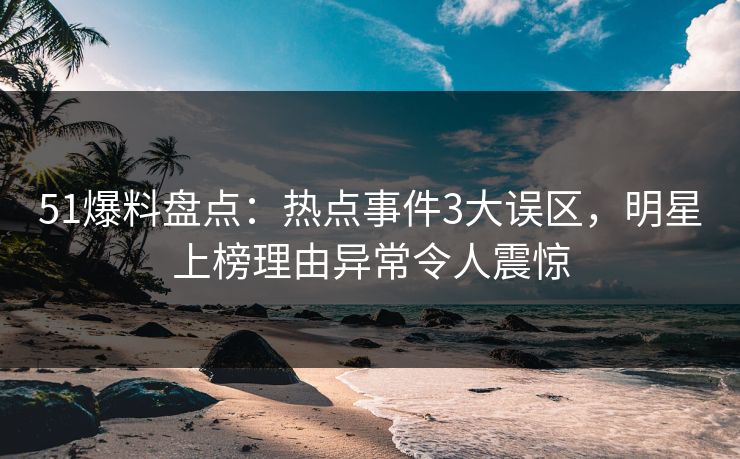 51爆料盘点:热点事件3大误区,明星上榜理由异常令人震惊 51爆料盘点:热点事件3大误区,明星上榜理由异常令人震惊