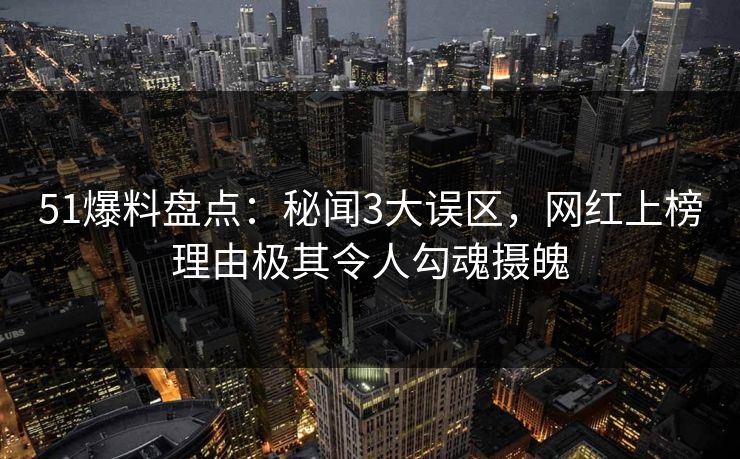 51爆料盘点：秘闻3大误区，网红上榜理由极其令人勾魂摄魄