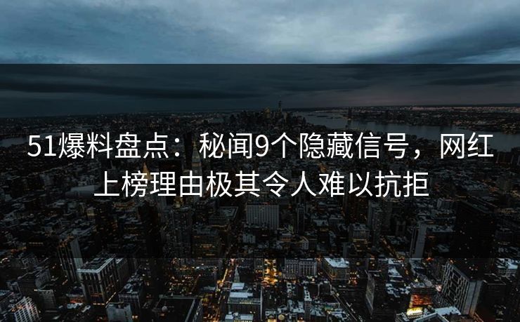 51爆料盘点：秘闻9个隐藏信号，网红上榜理由极其令人难以抗拒