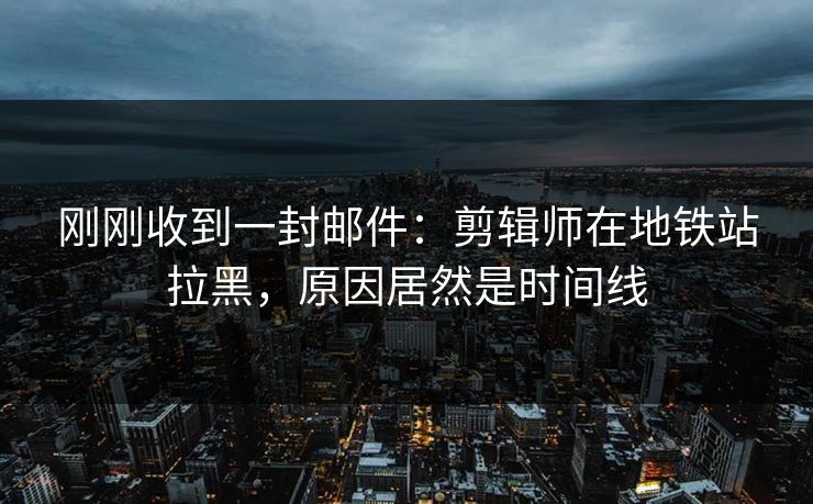刚刚收到一封邮件：剪辑师在地铁站拉黑，原因居然是时间线