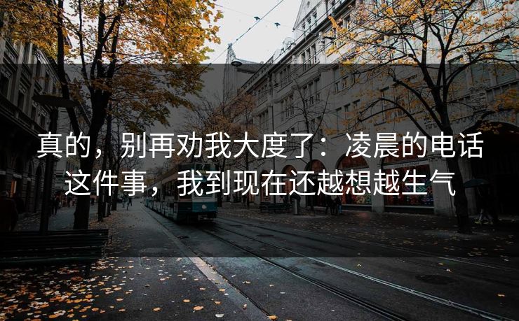 真的，别再劝我大度了：凌晨的电话这件事，我到现在还越想越生气