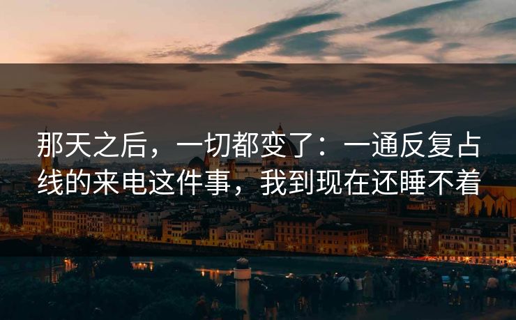那天之后,一切都变了:一通反复占线的来电这件事,我到现在还睡不着 那天之后,一切都变了:一通反复占线的来电这件事,我到现在还睡不着