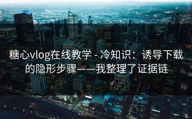 糖心vlog在线教学 - 冷知识：诱导下载的隐形步骤——我整理了证据链