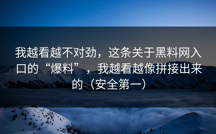 我越看越不对劲，这条关于黑料网入口的“爆料”，我越看越像拼接出来的（安全第一）