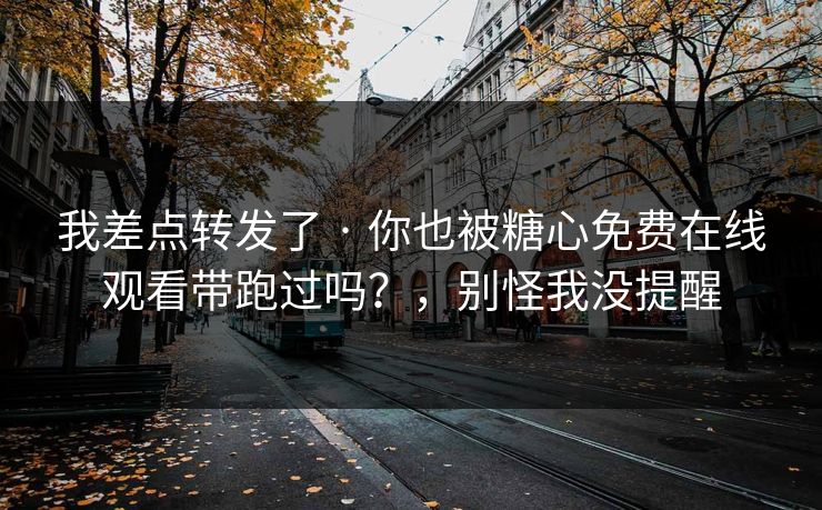 我差点转发了 · 你也被糖心免费在线观看带跑过吗？，别怪我没提醒