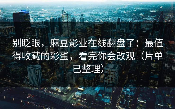 别眨眼，麻豆影业在线翻盘了：最值得收藏的彩蛋，看完你会改观（片单已整理）