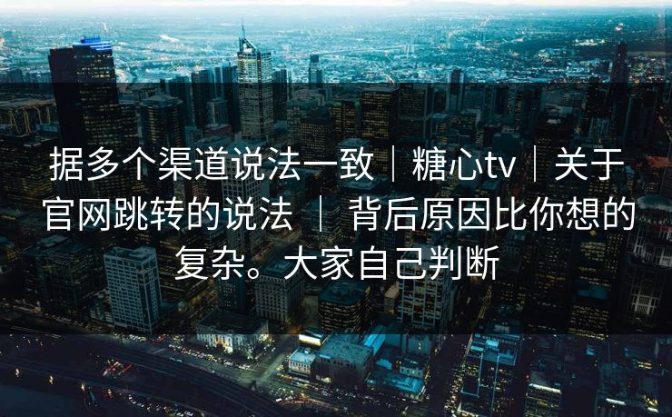 据多个渠道说法一致|糖心tv|关于官网跳转的说法 | 背后原因比你想的复杂。大家自己判断 据多个渠道说法一致|糖心tv|关于官网跳转的说法 | 背后原因比你想的复杂。大家自己判断