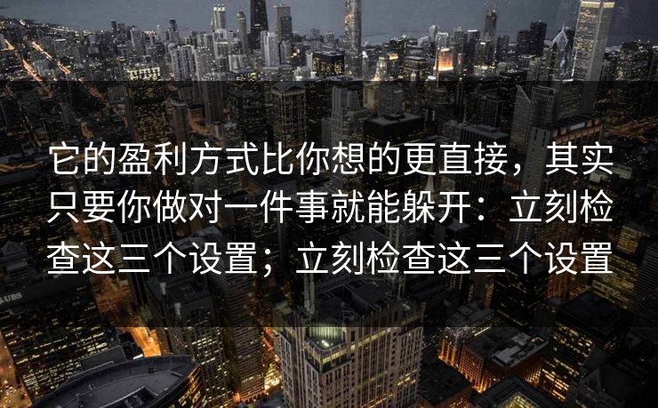 它的盈利方式比你想的更直接,其实只要你做对一件事就能躲开:立刻检查这三个设置;立刻检查这三个设置 它的盈利方式比你想的更直接,其实只要你做对一件事就能躲开:立刻检查这三个设置;立刻检查这三个设置