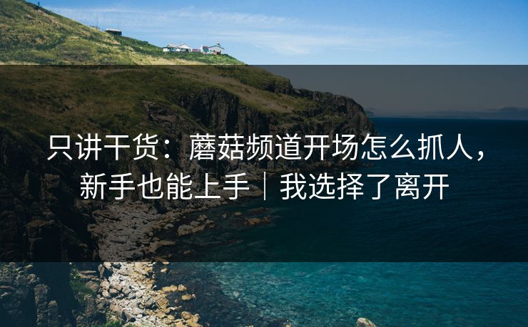 只讲干货：蘑菇频道开场怎么抓人，新手也能上手｜我选择了离开