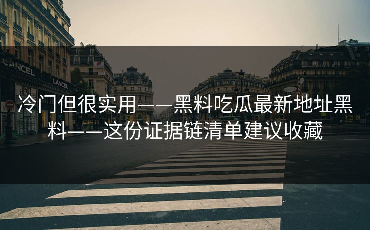 冷门但很实用——黑料吃瓜最新地址黑料——这份证据链清单建议收藏 冷门但很实用——黑料吃瓜最新地址黑料——这份证据链清单建议收藏